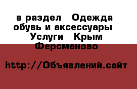  в раздел : Одежда, обувь и аксессуары » Услуги . Крым,Ферсманово